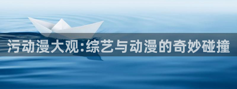 同人动漫com：污动漫大观:综艺与动漫的奇妙碰撞